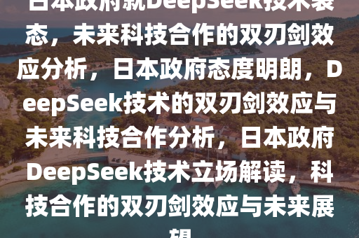 日本政府就DeepSeek技术表态，未来科技合作的双刃剑效应分析，日本政府态度明朗，DeepSeek技术的双刃剑效应与未来科技合作分析，日本政府DeepSeek技术立场解读，科技合作的双刃剑效应与未来展望2025精准资料大全免费,2025年正版资料免费大全,新澳2025精准正版資料,2025年新澳门天天开好彩,2025新澳门精准免费.