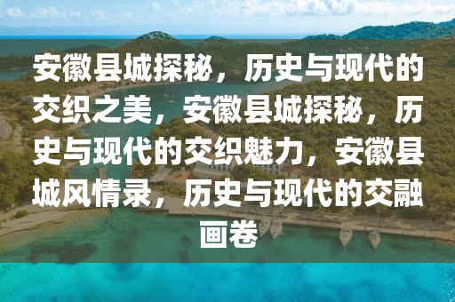 安徽县城探秘，历史与现代的交织之美，安徽县城探秘，历史与现代的交织魅力，安徽县城风情录，历史与现代的交融画卷2025精准资料大全免费,2025年正版资料免费大全,新澳2025精准正版資料,2025年新澳门天天开好彩,2025新澳门精准免费.