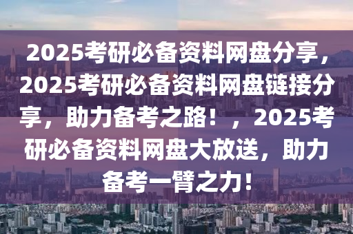 2025考研必备资料网盘分享，22025精准资料大全免费,2025年正版资料免费大全,新澳2025精准正版資料,2025年新澳门天天开好彩,2025新澳门精准免费.025考研必备资料网盘链接分享，助力备考之路！，2025考研必备资料网盘大放送，助力备考一臂之力！