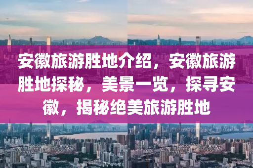 安徽旅游胜地介绍，安2025精准资料大全免费,2025年正版资料免费大全,新澳2025精准正版資料,2025年新澳门天天开好彩,2025新澳门精准免费.徽旅游胜地探秘，美景一览，探寻安徽，揭秘绝美旅游胜地