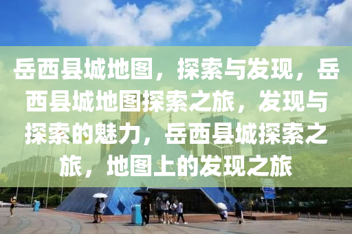 岳西县城地图，探索与发现，岳西县城地图探索之旅，发现与探索的魅力，岳西县城探索之旅，地图上的发现之旅2025精准资料大全免费,2025年正版资料免费大全,新澳2025精准正版資料,2025年新澳门天天开好彩,2025新澳门精准免费.