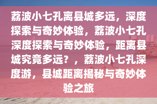 荔波小七孔离县城多远，深度探索与奇妙体验，荔波小七孔深度探索与奇妙体验，距离县城究竟多远？，荔波小七孔2025精准资料大全免费,2025年正版资料免费大全,新澳2025精准正版資料,2025年新澳门天天开好彩,2025新澳门精准免费.深度游，县城距离揭秘与奇妙体验之旅