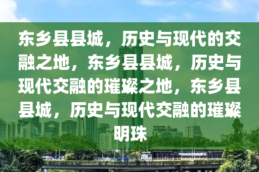 东乡县县城，历史与现代的交融之地，东乡县县城，历史与现代交融的璀璨之地，东乡县县城，历史与现代交融的2025精准资料大全免费,2025年正版资料免费大全,新澳2025精准正版資料,2025年新澳门天天开好彩,2025新澳门精准免费.璀璨明珠