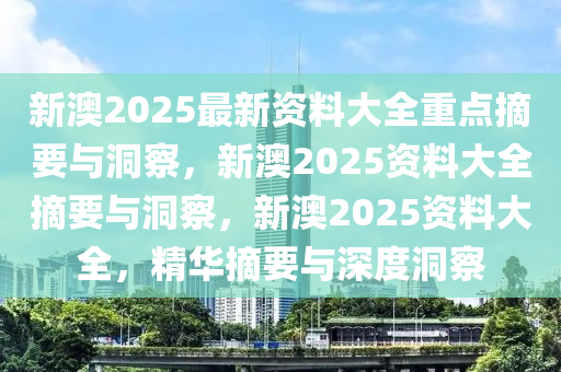 新澳2025最新资料大全重点摘要与洞察，新澳2025资料大全摘要与洞察，新澳2025资料大全，精华摘要与深度洞察2025精准资料大全免费,2025年正版资料免费大全,新澳2025精准正版資料,2025年新澳门天天开好彩,2025新澳门精准免费.