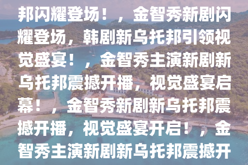 金智秀新剧上线，韩剧新乌托邦闪耀登2025精准资料大全免费,2025年正版资料免费大全,新澳2025精准正版資料,2025年新澳门天天开好彩,2025新澳门精准免费.场！，金智秀新剧闪耀登场，韩剧新乌托邦引领视觉盛宴！，金智秀主演新剧新乌托邦震撼开播，视觉盛宴启幕！，金智秀新剧新乌托邦震撼开播，视觉盛宴开启！，金智秀主演新剧新乌托邦震撼开播，视觉盛宴席卷而来！