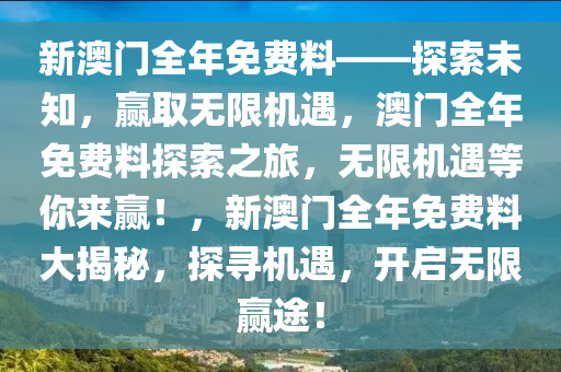 新澳门全年免费料——探索未知，赢取无限机遇，澳门全年免费料探索之旅，无限机遇等你来赢！，新澳门全年免费料大揭秘，探寻机遇，开启无限赢途！2025精准资料大全免费,2025年正版资料免费大全,新澳2025精准正版資料,2025年新澳门天天开好彩,2025新澳门精准免费.