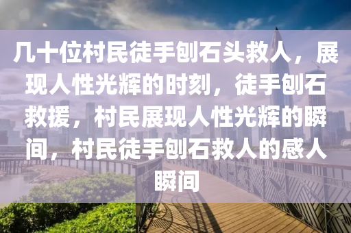 几十位村民徒手刨石头救人，展现人性光辉的2025精准资料大全免费,2025年正版资料免费大全,新澳2025精准正版資料,2025年新澳门天天开好彩,2025新澳门精准免费.时刻，徒手刨石救援，村民展现人性光辉的瞬间，村民徒手刨石救人的感人瞬间