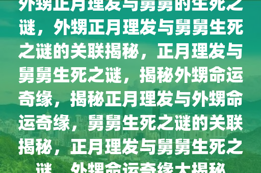 外甥正月2025精准资料大全免费,2025年正版资料免费大全,新澳2025精准正版資料,2025年新澳门天天开好彩,2025新澳门精准免费.理发与舅舅的生死之谜，外甥正月理发与舅舅生死之谜的关联揭秘，正月理发与舅舅生死之谜，揭秘外甥命运奇缘，揭秘正月理发与外甥命运奇缘，舅舅生死之谜的关联揭秘，正月理发与舅舅生死之谜，外甥命运奇缘大揭秘