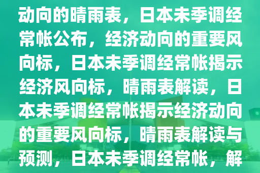日本未季调经常帐公布，经济动向的晴雨表，日本未季调经常帐公布，经济动向的重要风向标，日本未季调经常帐揭示经济风向标，晴雨表解读，日本未季调经常帐揭示经济动向的重要风向标，晴雨表解读与预测，日本未季调经常帐，解读经济风向标与晴雨表2025精准资料大全免费,2025年正版资料免费大全,新澳2025精准正版資料,2025年新澳门天天开好彩,2025新澳门精准免费.
