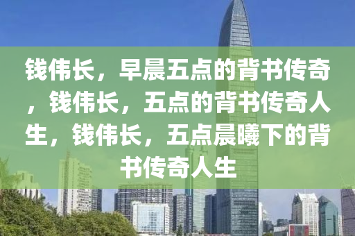 钱伟长，早晨五点的背书传奇，钱伟长，五点的背书传奇人生，钱伟长，五点晨曦下的背书传奇人生2025精准资料大全免费,2025年正版资料免费大全,新澳2025精准正版資料,2025年新澳门天天开好彩,2025新澳门精准免费.