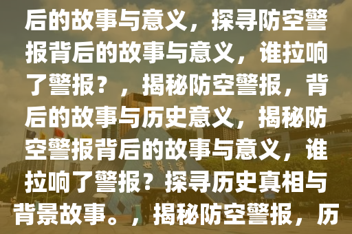 谁把防空警报拉响了？探寻背后的故事与意义，探寻防空警报背后的故事与意义，谁拉响了警报？，揭秘防空警报，背后的故事与历史意义，揭秘防空警报背后的故事与意义，谁拉响了警报？探寻历史真相与背景故事。，揭秘防空警报，历史真相与背后故事2025精准资料大全免费,2025年正版资料免费大全,新澳2025精准正版資料,2025年新澳门天天开好彩,2025新澳门精准免费.