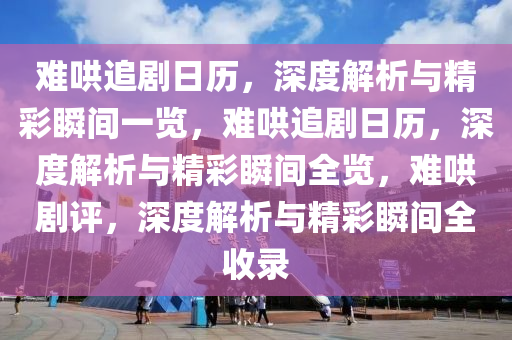 难哄追剧日历，深度解析与精彩瞬间一览，难哄追剧日历，深度解析与精彩瞬间全览，难哄剧评，深度解析与精彩瞬间全收录2025精准资料大全免费,2025年正版资料免费大全,新澳2025精准正版資料,2025年新澳门天天开好彩,2025新澳门精准免费.