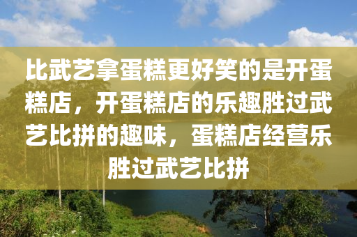 比武艺拿蛋糕更好笑的是开蛋糕店，开蛋糕店的乐趣胜过武艺比拼的趣味，蛋糕店经营乐胜过武艺比拼2025精准资料大全免费,2025年正版资料免费大全,新澳2025精准正版資料,2025年新澳门天天开好彩,2025新澳门精准免费.