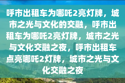 呼市出租车为哪吒2亮灯牌，城市之光与文化的交融，呼市出租车为哪吒2亮灯牌，城市之光与文化交融之夜，呼市出租车点亮哪吒2灯牌，城市之光与文化交融之夜2025精准资料大全免费,2025年正版资料免费大全,新澳2025精准正版資料,2025年新澳门天天开好彩,2025新澳门精准免费.