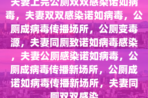 夫妻上完公厕双双感染诺如病毒，夫妻双双感染诺如病毒，公厕成病毒传播场所，公厕变毒源，夫妻同厕致诺如病毒感染，夫妻公厕感染诺如病毒，公厕成病毒传播新场所，公厕成诺如病毒传播新场所，夫妻同厕双双感染2025精准资料大全免费,2025年正版资料免费大全,新澳2025精准正版資料,2025年新澳门天天开好彩,2025新澳门精准免费.