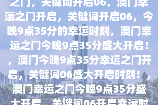 今晚澳门9点35分，开启幸运之门，关键词开启06，澳门幸运之门开启，关键词开启06，今晚9点35分的幸运时刻，澳门幸运之门今晚9点35分盛大开启！，澳门今晚9点35分幸运之门开启，关键词06盛大开启时刻！，澳门幸运之门今晚9点35分盛大开启，关键词06开启幸运时刻！