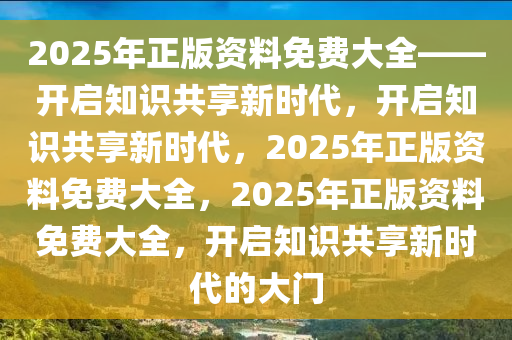2025年正版资料2025精准资料大全免费,2025年正版资料免费大全,新澳2025精准正版資料,2025年新澳门天天开好彩,2025新澳门精准免费.免费大全——开启知识共享新时代，开启知识共享新时代，2025年正版资料免费大全，2025年正版资料免费大全，开启知识共享新时代的大门