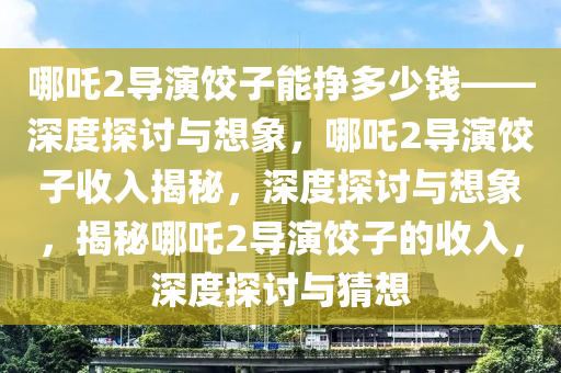 《哪吒2》导演饺子能挣多少钱