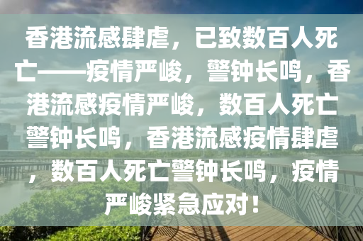 香港流感肆虐，已致数百人死亡——疫情严峻，警钟长鸣，香港流感疫情严峻，数百人死亡警钟长鸣，香港流感疫情肆虐，数百人死亡警钟长鸣，疫情严峻紧急应对！