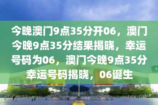 今晚澳门9点35分开06，澳门今晚9点35分结果揭晓，幸运号码为06，澳门今晚9点35分幸运号码揭晓，06诞生
