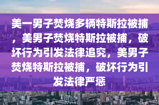 美一男子焚烧多辆特斯拉被捕，美男子焚烧特斯拉被捕，破坏行为引发法律追究，美男子焚烧2025精准资料大全免费,2025年正版资料免费大全,新澳2025精准正版資料,2025年新澳门天天开好彩,2025新澳门精准免费.特斯拉被捕，破坏行为引发法律严惩