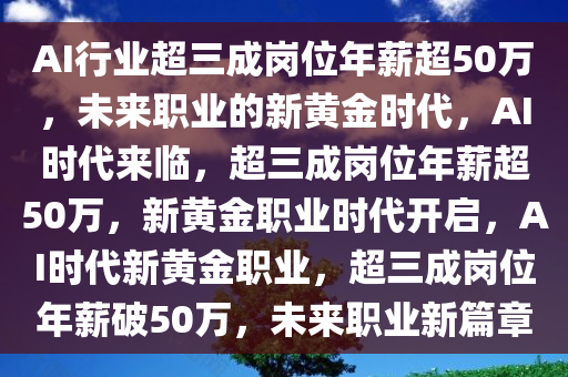 AI行业超三成岗位年薪超50万，未来职业的新黄金时代，AI时代来临，超三成岗位年薪超50万，新黄金职业时代开启，AI时代新黄金职业，超三成岗位年薪破50万，未来职业新篇章