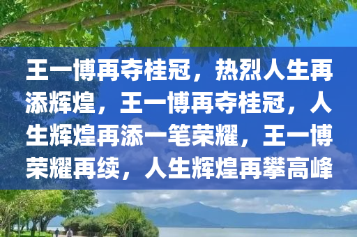 王一博再夺桂冠，热烈人生再添辉煌，王一博再夺桂冠，人生辉煌再添一笔荣耀，王一博荣耀再续，人生辉煌再攀高峰