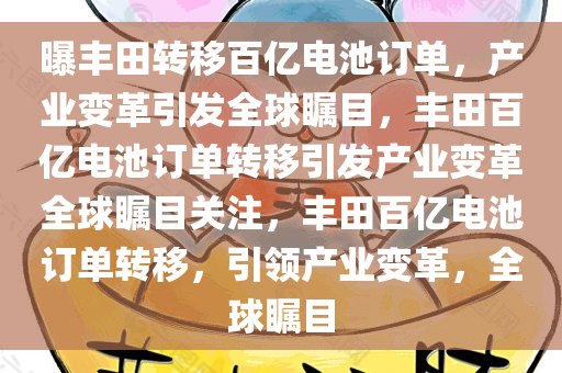 曝丰田转移百亿电池订单，产业变革引发全球瞩目，丰田百亿电池订单转移引发产业变革全球瞩目关注，丰田百亿电池订单转移，引领产业变革，全球瞩目