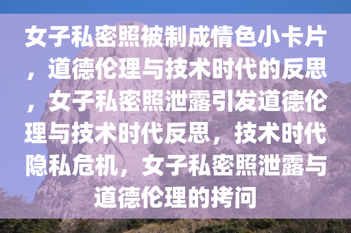 女子私密照被制成情色小卡片，道德伦理与技术时代的反思，女子私密照泄露引发道德伦理与技术时代反思，技术时代隐私危机，女子私密照泄露与道德伦理的拷问