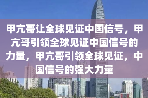 甲亢哥让全球见证中国信号，甲亢哥引领全球见证中国信号的力量，甲2025精准资料大全免费,2025年正版资料免费大全,新澳2025精准正版資料,2025年新澳门天天开好彩,2025新澳门精准免费.亢哥引领全球见证，中国信号的强大力量