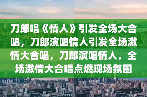 刀郎唱《情人》引发全场大合唱，刀郎演唱情人引发全场激情大合唱，刀郎演唱情人，全场2025精准资料大全免费,2025年正版资料免费大全,新澳2025精准正版資料,2025年新澳门天天开好彩,2025新澳门精准免费.激情大合唱点燃现场氛围