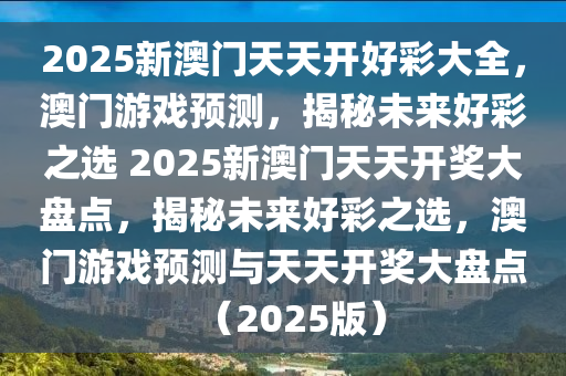 2025新澳门天天开好彩大全，澳门游戏预测，揭秘未来好彩之选 2025新澳门天天开奖大盘点，揭秘未来好彩之选，澳门游戏预测与天天开奖大盘点（2025版）