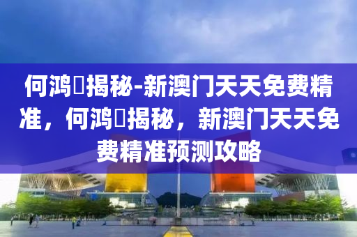 何鸿燊揭秘-新澳门天天免费精准，何鸿燊揭秘，新澳门天天免费精准预测攻略2025精准资料大全免费,2025年正版资料免费大全,新澳2025精准正版資料,2025年新澳门天天开好彩,2025新澳门精准免费.