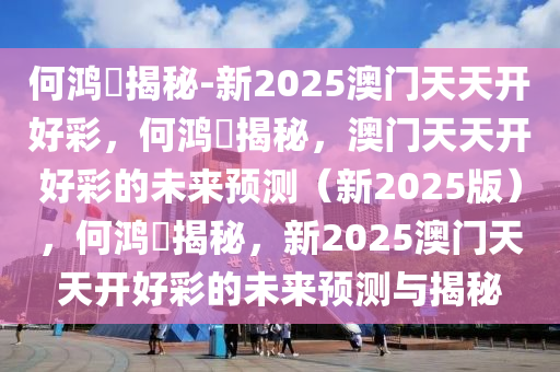 何鸿燊揭秘-新2025澳门天天开好2025精准资料大全免费,2025年正版资料免费大全,新澳2025精准正版資料,2025年新澳门天天开好彩,2025新澳门精准免费.彩，何鸿燊揭秘，澳门天天开好彩的未来预测（新2025版），何鸿燊揭秘，新2025澳门天天开好彩的未来预测与揭秘