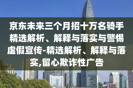 京东未来三个月招十万名骑手精选解析、解释与落实与警惕虚假宣传-精选解析、解释与落实,留心2025精准资料大全免费,2025年正版资料免费大全,新澳2025精准正版資料,2025年新澳门天天开好彩,2025新澳门精准免费.欺诈性广告