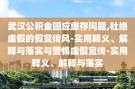 武漢公積金回應(yīng)繳存問(wèn)題,杜絕虛假的假宣傳風(fēng)-實(shí)用釋義、解釋與落實(shí)與警惕虛假宣傳-實(shí)用釋義、解釋與落實(shí)