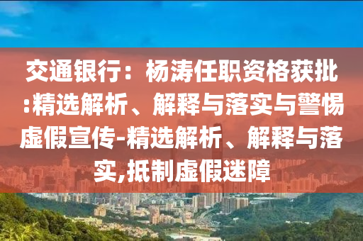 交通銀行：楊濤任職資格獲批:精選解析、解釋與落實與警惕虛假宣傳-精選解析、解釋與落實,抵制虛假迷障