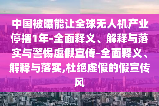 中國被曝能讓全球無人機產(chǎn)業(yè)停擺1年-全面釋義、解釋與落實與警惕虛假宣傳-全面釋義、解釋與落實,杜絕虛假的假宣傳風