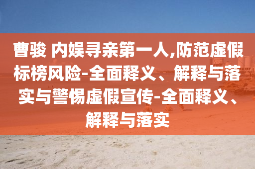 曹駿 內(nèi)娛尋親第一人,防范虛假標(biāo)榜風(fēng)險(xiǎn)-全面釋義、解釋與落實(shí)與警惕虛假宣傳-全面釋義、解釋與落實(shí)