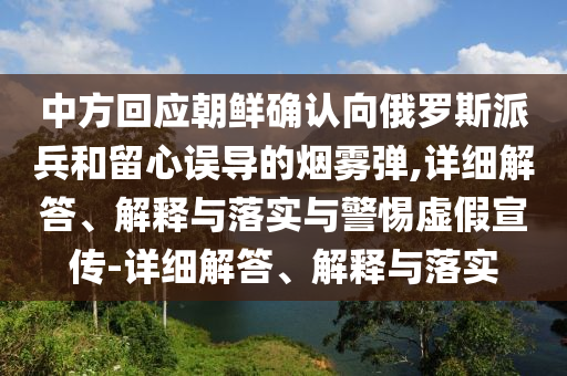 中方回应朝鲜确认向俄罗斯派兵和留心误导的烟2025精准资料大全免费,2025年正版资料免费大全,新澳2025精准正版資料,2025年新澳门天天开好彩,2025新澳门精准免费.雾弹,详细解答、解释与落实与警惕虚假宣传-详细解答、解释与落实