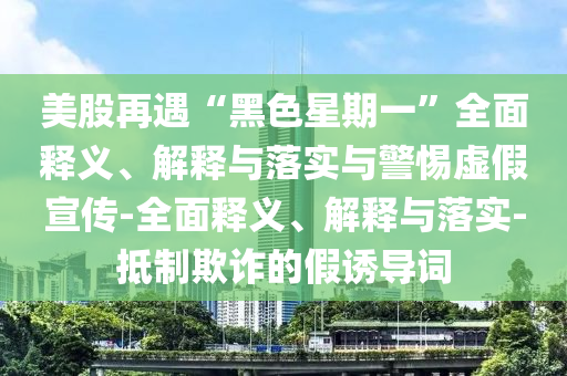 美股再遇“黑色星期一”全面释义、解释与落实与警惕虚假宣传-全面释义、解释与落实-抵制欺诈的假诱导词2025精准资料大全免费,2025年正版资料免费大全,新澳2025精准正版資料,2025年新澳门天天开好彩,2025新澳门精准免费.