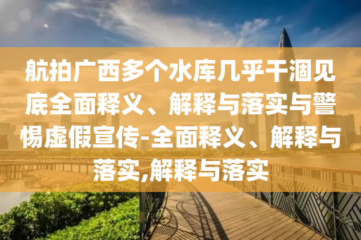 航拍广西多个水库几乎干涸见底全面释义、解释与落实与警惕虚假宣传-全面释义、解2025精准资料大全免费,2025年正版资料免费大全,新澳2025精准正版資料,2025年新澳门天天开好彩,2025新澳门精准免费.释与落实,解释与落实
