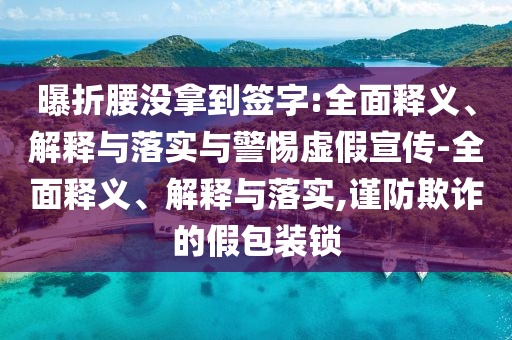曝折腰没拿到签字:全面释义、解释与落实与警惕虚假宣传-全面释义、解释与落实,谨防欺诈的假包装锁2025精准资料大全免费,2025年正版资料免费大全,新澳2025精准正版資料,2025年新澳门天天开好彩,2025新澳门精准免费.