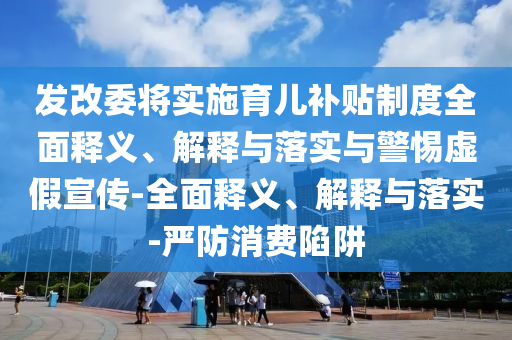 发改委将实施育儿补贴制度全面释义、解释与落实与警惕虚假宣传-全面释义、解释与落实-严防消费陷阱2025精准资料大全免费,2025年正版资料免费大全,新澳2025精准正版資料,2025年新澳门天天开好彩,2025新澳门精准免费.