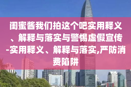 闺蜜酱我们拍这2025精准资料大全免费,2025年正版资料免费大全,新澳2025精准正版資料,2025年新澳门天天开好彩,2025新澳门精准免费.个吧实用释义、解释与落实与警惕虚假宣传-实用释义、解释与落实,严防消费陷阱