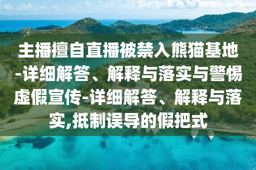 主播擅自直播被禁入熊猫基地-详细解答、解释与落实与警惕虚假宣传-详细解答、解释与落实,抵制误导的假把式2025精准资料大全免费,2025年正版资料免费大全,新澳2025精准正版資料,2025年新澳门天天开好彩,2025新澳门精准免费.