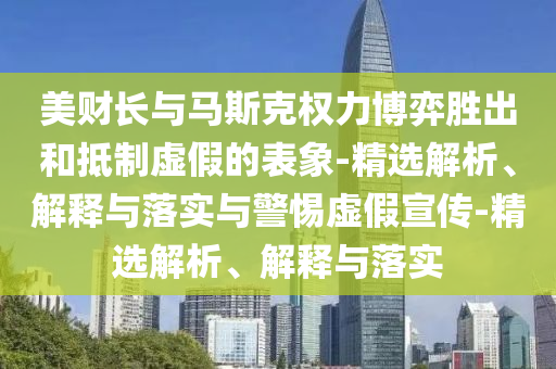 美财长与马斯克权力博弈胜出和抵制虚假的表象-精选解析、解释与落实与警惕虚假宣传-精选解析、解释与落实2025精准资料大全免费,2025年正版资料免费大全,新澳2025精准正版資料,2025年新澳门天天开好彩,2025新澳门精准免费.