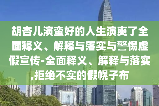 胡杏儿演蛮好的人生演爽了全面释义、解释与落实与警惕虚假宣传-全面释义、解释与落实,拒绝不实的假幌子布2025精准资料大全免费,2025年正版资料免费大全,新澳2025精准正版資料,2025年新澳门天天开好彩,2025新澳门精准免费.