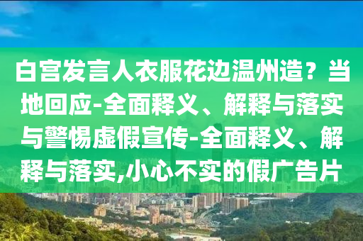 白宫发言人衣服花边温州造？当地回应2025精准资料大全免费,2025年正版资料免费大全,新澳2025精准正版資料,2025年新澳门天天开好彩,2025新澳门精准免费.-全面释义、解释与落实与警惕虚假宣传-全面释义、解释与落实,小心不实的假广告片