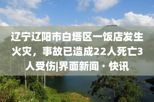 辽宁辽阳市白塔区一饭店发生火灾，事故已造成22人死亡3人受伤|界面新闻 · 快讯2025精准资料大全免费,2025年正版资料免费大全,新澳2025精准正版資料,2025年新澳门天天开好彩,2025新澳门精准免费.